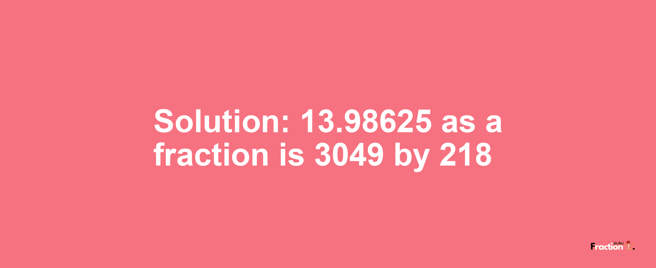 Solution:13.98625 as a fraction is 3049/218